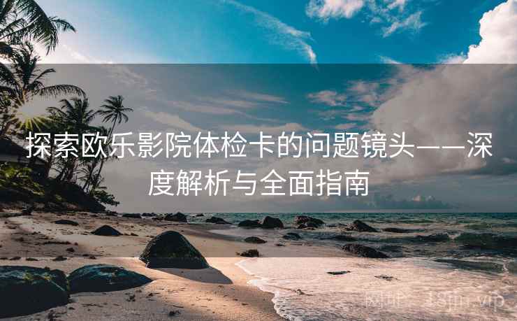 探索欧乐影院体检卡的问题镜头——深度解析与全面指南 探索欧乐影院体检卡的问题镜头——深度解析与全面指南