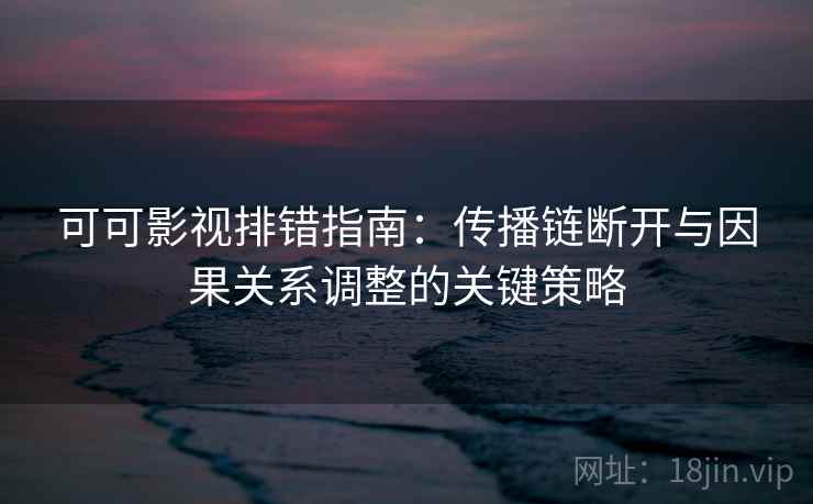 可可影视排错指南:传播链断开与因果关系调整的关键策略 可可影视排错指南:传播链断开与因果关系调整的关键策略