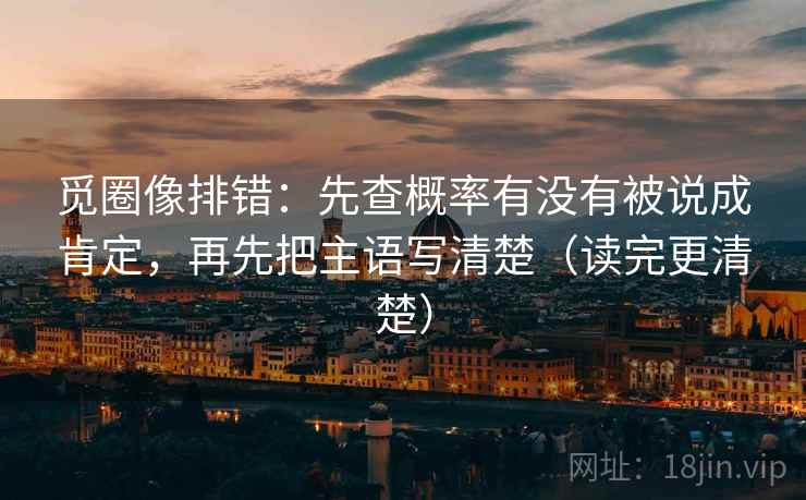 觅圈像排错:先查概率有没有被说成肯定,再先把主语写清楚(读完更清楚) 觅圈像排错:先查概率有没有被说成肯定,再先把主语写清楚(读完更清楚)