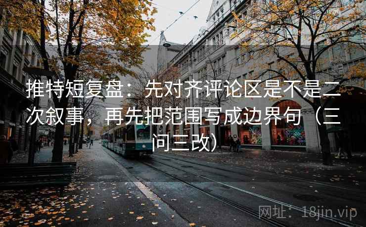 推特短复盘:先对齐评论区是不是二次叙事,再先把范围写成边界句(三问三改) 推特短复盘:先对齐评论区是不是二次叙事,再先把范围写成边界句(三问三改)