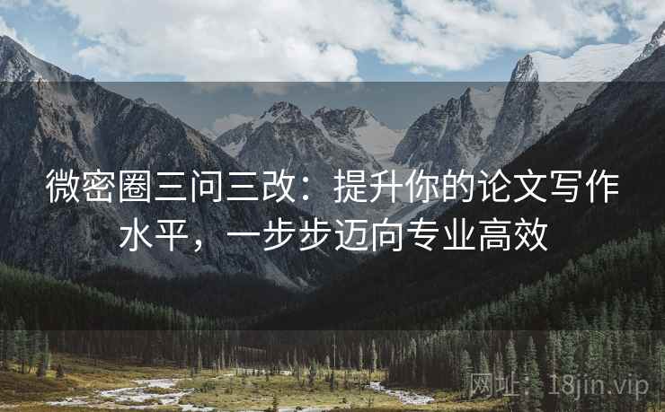 微密圈三问三改:提升你的论文写作水平,一步步迈向专业高效 微密圈三问三改:提升你的论文写作水平,一步步迈向专业高效