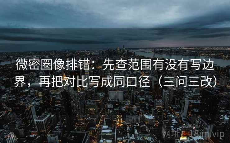 微密圈像排错:先查范围有没有写边界,再把对比写成同口径(三问三改) 微密圈像排错:先查范围有没有写边界,再把对比写成同口径(三问三改)
