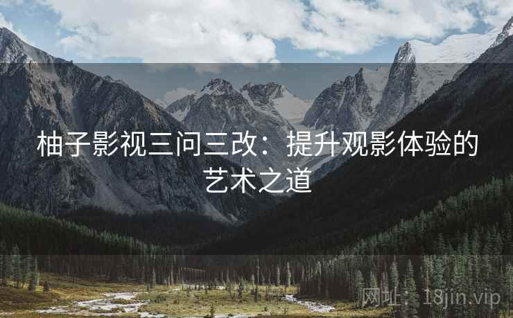 柚子影视三问三改：提升观影体验的艺术之道