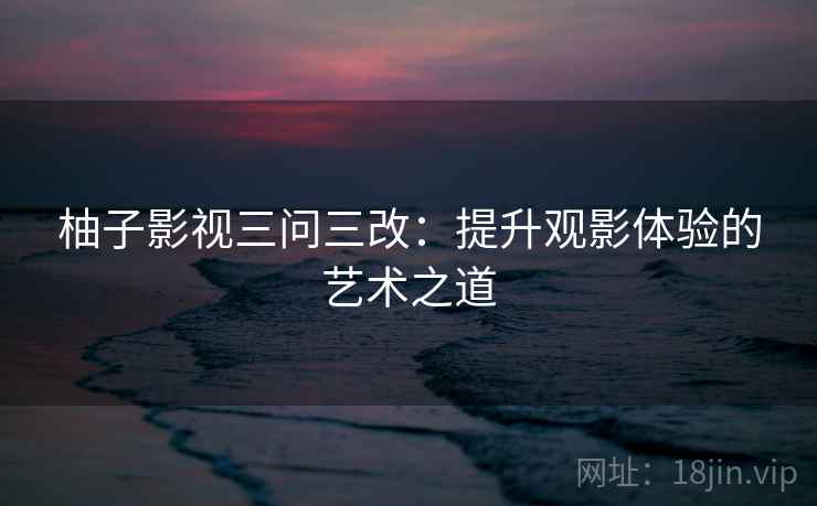 柚子影视三问三改:提升观影体验的艺术之道 柚子影视三问三改:提升观影体验的艺术之道