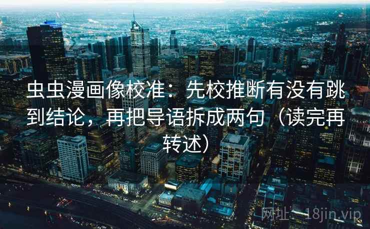 虫虫漫画像校准:先校推断有没有跳到结论,再把导语拆成两句(读完再转述) 虫虫漫画像校准:先校推断有没有跳到结论,再把导语拆成两句(读完再转述)