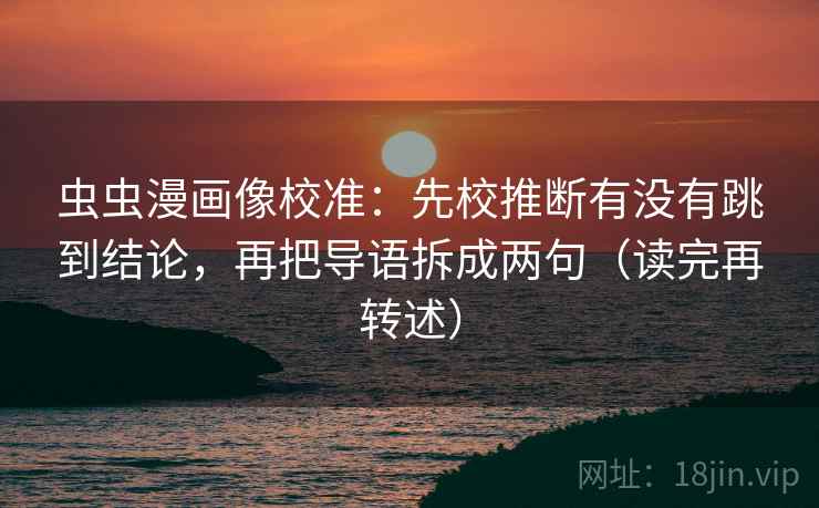 虫虫漫画像校准：先校推断有没有跳到结论，再把导语拆成两句（读完再转述）