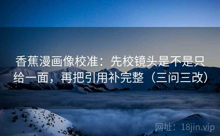 香蕉漫画像校准:先校镜头是不是只给一面,再把引用补完整(三问三改) 香蕉漫画像校准:先校镜头是不是只给一面,再把引用补完整(三问三改)