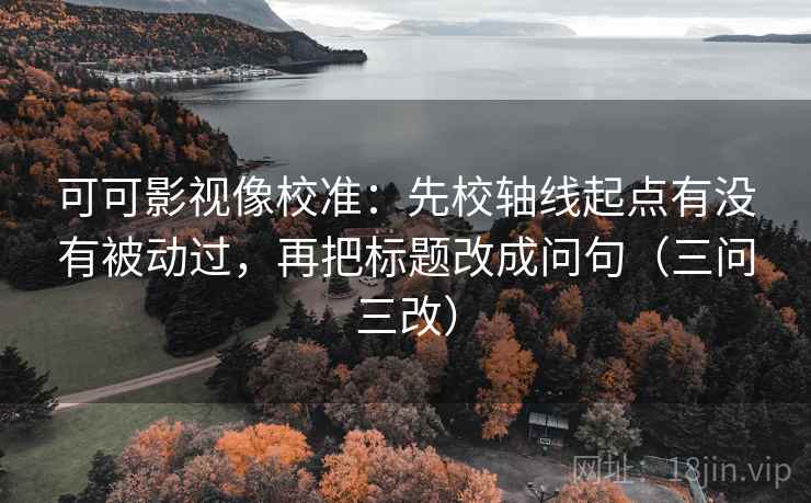 可可影视像校准:先校轴线起点有没有被动过,再把标题改成问句(三问三改) 可可影视像校准:先校轴线起点有没有被动过,再把标题改成问句(三问三改)