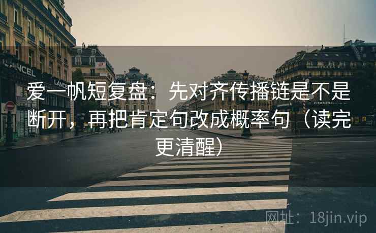 爱一帆短复盘：先对齐传播链是不是断开，再把肯定句改成概率句（读完更清醒）