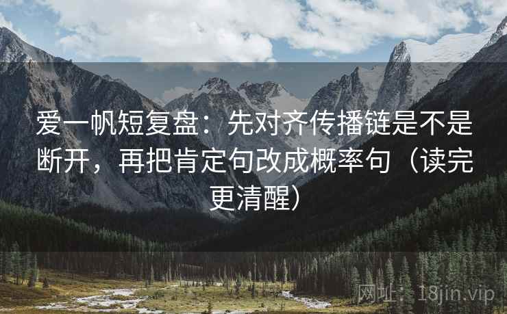 爱一帆短复盘：先对齐传播链是不是断开，再把肯定句改成概率句（读完更清醒）
