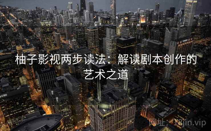 柚子影视两步读法：解读剧本创作的艺术之道