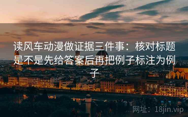 读风车动漫做证据三件事：核对标题是不是先给答案后再把例子标注为例子