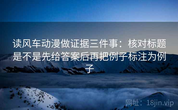 读风车动漫做证据三件事：核对标题是不是先给答案后再把例子标注为例子