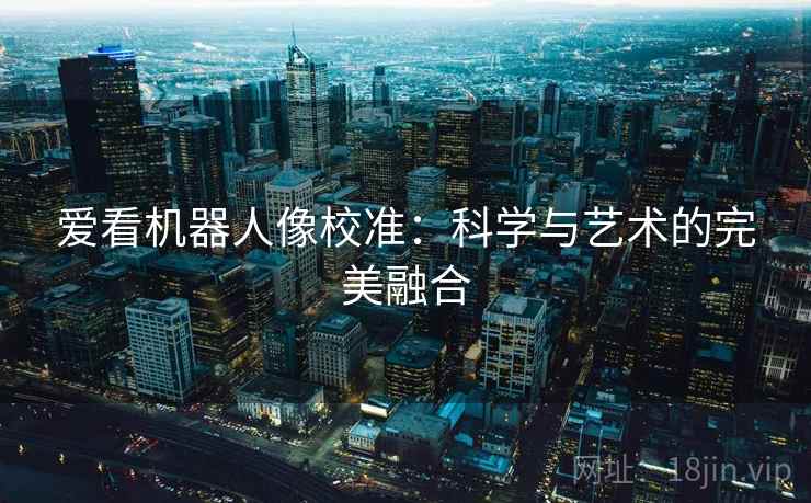 爱看机器人像校准:科学与艺术的完美融合 爱看机器人像校准:科学与艺术的完美融合