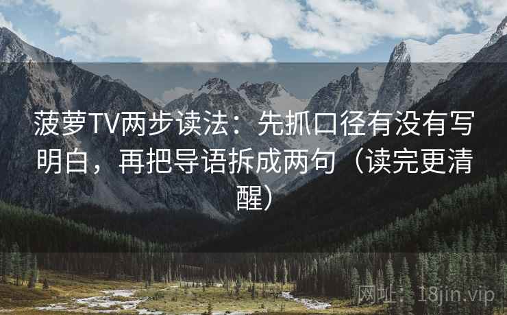 菠萝TV两步读法:先抓口径有没有写明白,再把导语拆成两句(读完更清醒) 菠萝TV两步读法:先抓口径有没有写明白,再把导语拆成两句(读完更清醒)