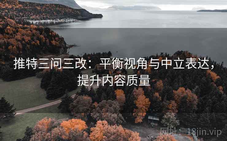 推特三问三改:平衡视角与中立表达,提升内容质量 推特三问三改:平衡视角与中立表达,提升内容质量