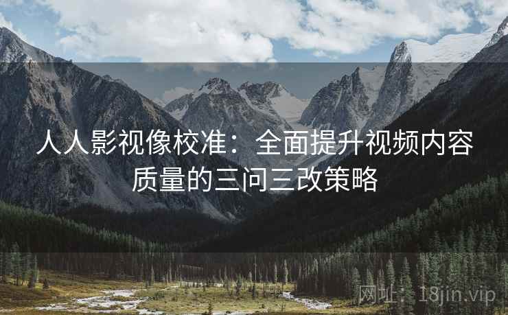 人人影视像校准：全面提升视频内容质量的三问三改策略