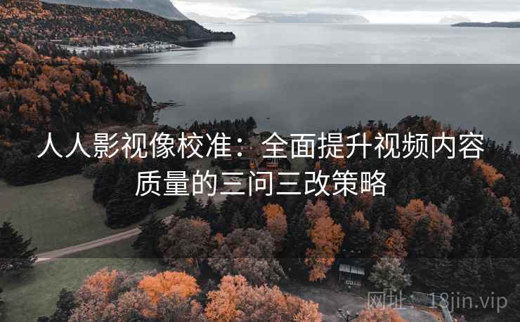 人人影视像校准:全面提升视频内容质量的三问三改策略 人人影视像校准:全面提升视频内容质量的三问三改策略