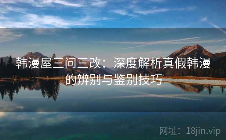 韩漫屋三问三改:深度解析真假韩漫的辨别与鉴别技巧 韩漫屋三问三改:深度解析真假韩漫的辨别与鉴别技巧