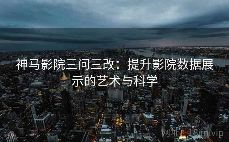 神马影院三问三改：提升影院数据展示的艺术与科学