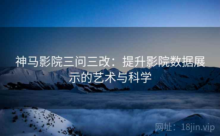 神马影院三问三改:提升影院数据展示的艺术与科学 神马影院三问三改:提升影院数据展示的艺术与科学
