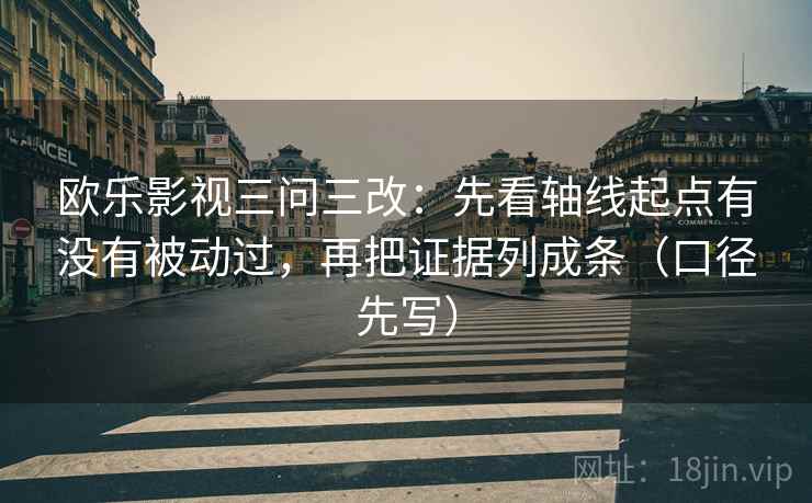 欧乐影视三问三改:先看轴线起点有没有被动过,再把证据列成条(口径先写) 欧乐影视三问三改:先看轴线起点有没有被动过,再把证据列成条(口径先写)