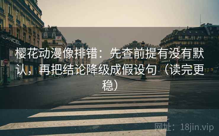 樱花动漫像排错:先查前提有没有默认,再把结论降级成假设句(读完更稳) 樱花动漫像排错:先查前提有没有默认,再把结论降级成假设句(读完更稳)