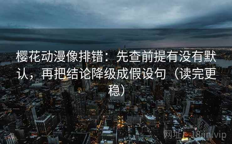 樱花动漫像排错：先查前提有没有默认，再把结论降级成假设句（读完更稳）