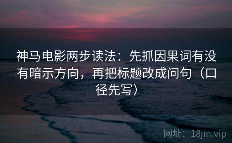 神马电影两步读法：先抓因果词有没有暗示方向，再把标题改成问句（口径先写）