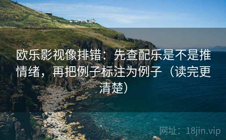 欧乐影视像排错：先查配乐是不是推情绪，再把例子标注为例子（读完更清楚）
