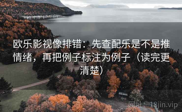 欧乐影视像排错:先查配乐是不是推情绪,再把例子标注为例子(读完更清楚) 欧乐影视像排错:先查配乐是不是推情绪,再把例子标注为例子(读完更清楚)