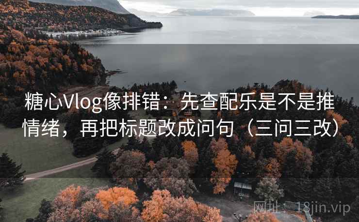 糖心Vlog像排错:先查配乐是不是推情绪,再把标题改成问句(三问三改) 糖心Vlog像排错:先查配乐是不是推情绪,再把标题改成问句(三问三改)