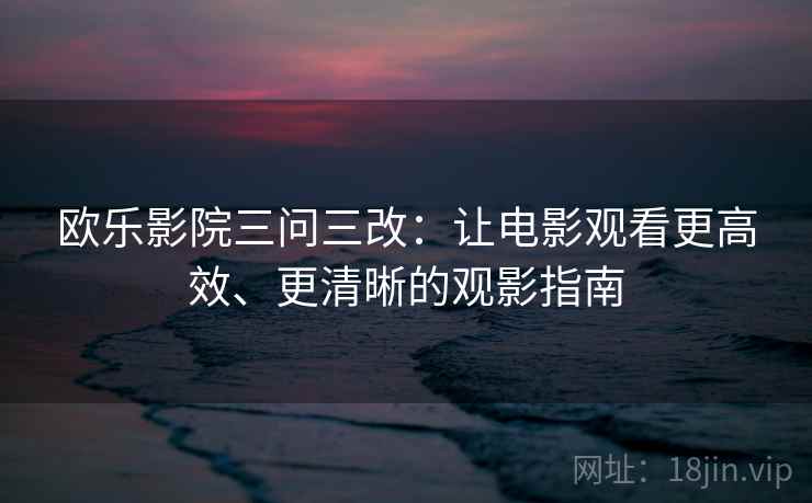 欧乐影院三问三改：让电影观看更高效、更清晰的观影指南