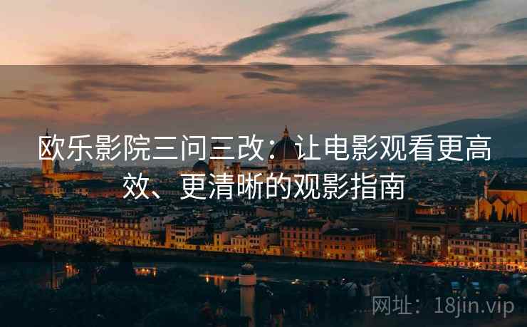 欧乐影院三问三改:让电影观看更高效、更清晰的观影指南 欧乐影院三问三改:让电影观看更高效、更清晰的观影指南