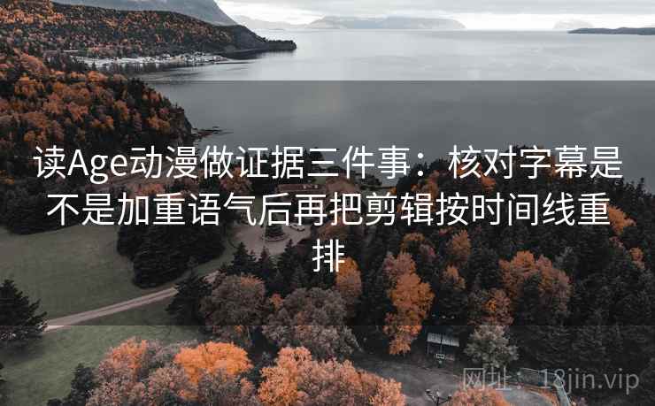读Age动漫做证据三件事：核对字幕是不是加重语气后再把剪辑按时间线重排