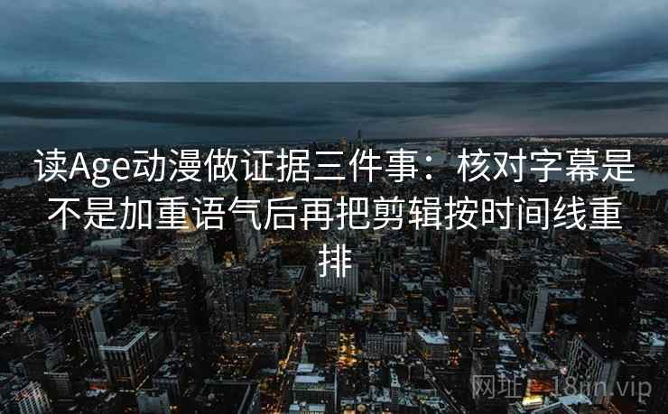 读Age动漫做证据三件事:核对字幕是不是加重语气后再把剪辑按时间线重排 读Age动漫做证据三件事:核对字幕是不是加重语气后再把剪辑按时间线重排