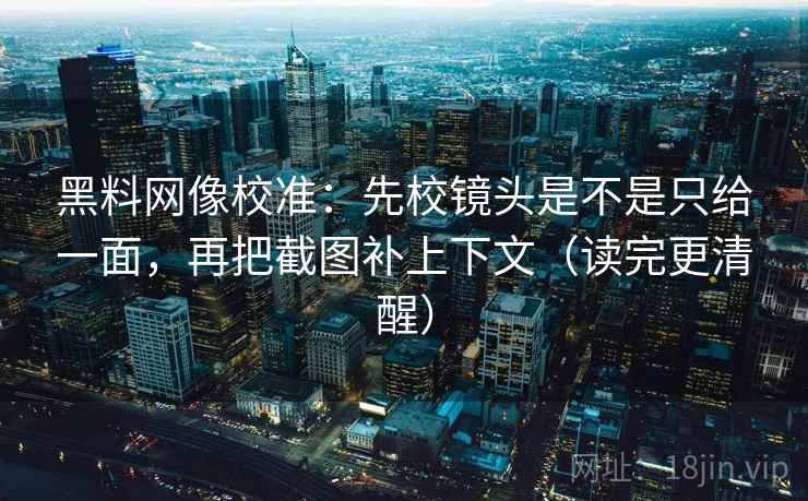 黑料网像校准：先校镜头是不是只给一面，再把截图补上下文（读完更清醒）