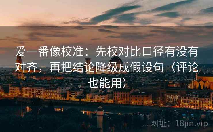 爱一番像校准：先校对比口径有没有对齐，再把结论降级成假设句（评论也能用）