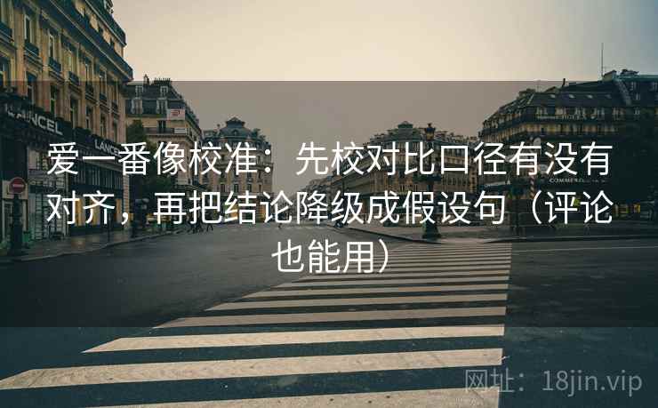 爱一番像校准:先校对比口径有没有对齐,再把结论降级成假设句(评论也能用) 爱一番像校准:先校对比口径有没有对齐,再把结论降级成假设句(评论也能用)