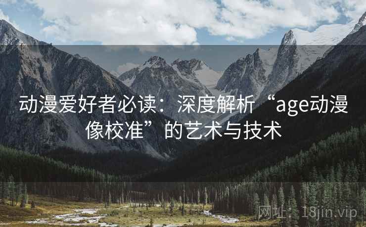 动漫爱好者必读:深度解析“age动漫像校准”的艺术与技术 动漫爱好者必读:深度解析“age动漫像校准”的艺术与技术