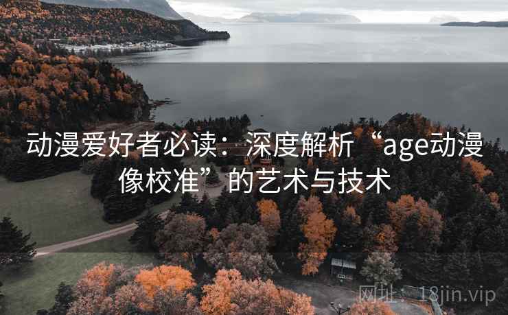 动漫爱好者必读：深度解析“age动漫像校准”的艺术与技术