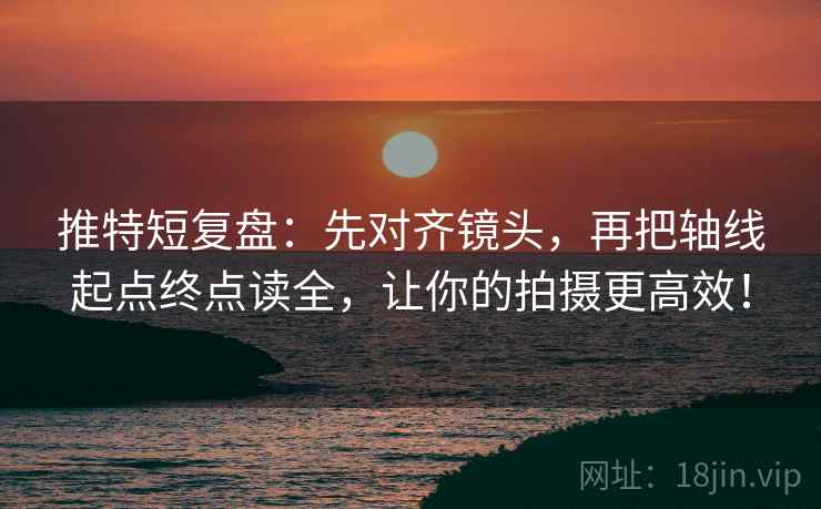 推特短复盘：先对齐镜头，再把轴线起点终点读全，让你的拍摄更高效！