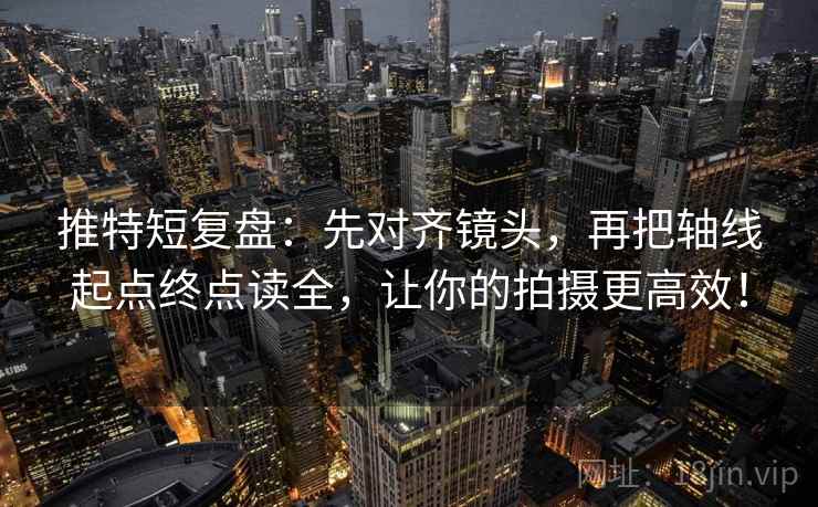 推特短复盘:先对齐镜头,再把轴线起点终点读全,让你的拍摄更高效! 推特短复盘:先对齐镜头,再把轴线起点终点读全,让你的拍摄更高效!