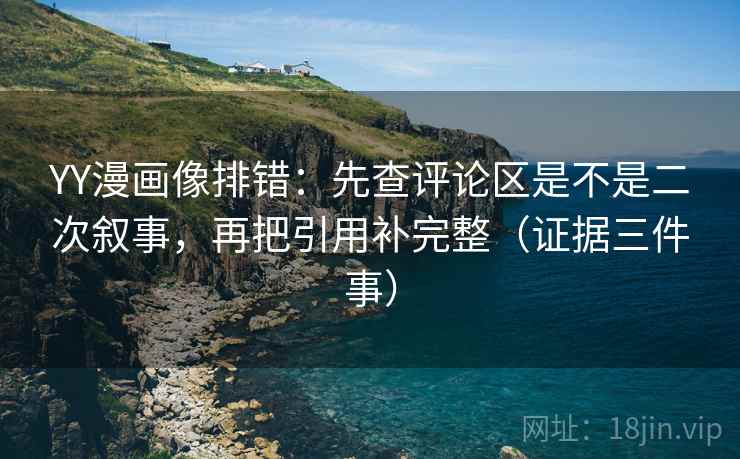 YY漫画像排错:先查评论区是不是二次叙事,再把引用补完整(证据三件事) YY漫画像排错:先查评论区是不是二次叙事,再把引用补完整(证据三件事)
