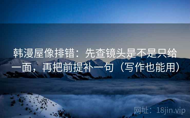 韩漫屋像排错:先查镜头是不是只给一面,再把前提补一句(写作也能用) 韩漫屋像排错:先查镜头是不是只给一面,再把前提补一句(写作也能用)