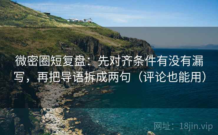 微密圈短复盘：先对齐条件有没有漏写，再把导语拆成两句（评论也能用）