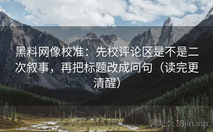 黑料网像校准:先校评论区是不是二次叙事,再把标题改成问句(读完更清醒) 黑料网像校准:先校评论区是不是二次叙事,再把标题改成问句(读完更清醒)