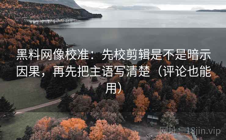 黑料网像校准:先校剪辑是不是暗示因果,再先把主语写清楚(评论也能用) 黑料网像校准:先校剪辑是不是暗示因果,再先把主语写清楚(评论也能用)