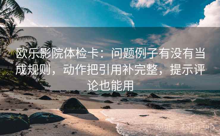 欧乐影院体检卡：问题例子有没有当成规则，动作把引用补完整，提示评论也能用