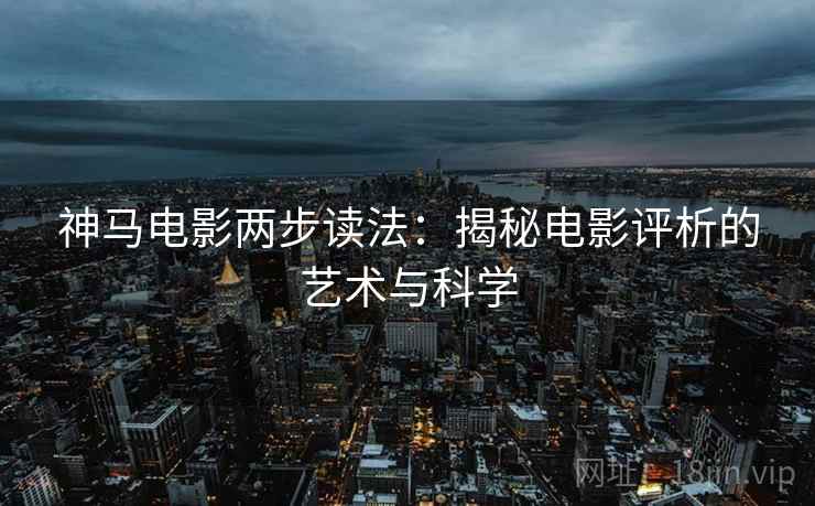 神马电影两步读法:揭秘电影评析的艺术与科学 神马电影两步读法:揭秘电影评析的艺术与科学